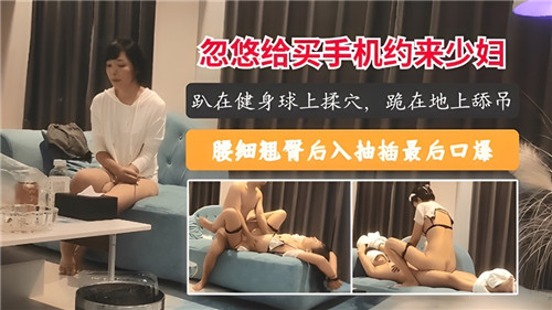 套路买手机成功诱约巨乳人妻 老公出差夜秘密赴约激烈抽插